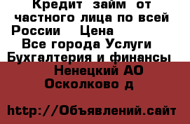 Кредит (займ) от частного лица по всей России  › Цена ­ 400 000 - Все города Услуги » Бухгалтерия и финансы   . Ненецкий АО,Осколково д.